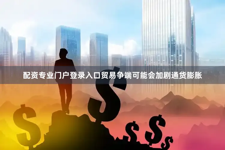 配资专业门户登录入口贸易争端可能会加剧通货膨胀