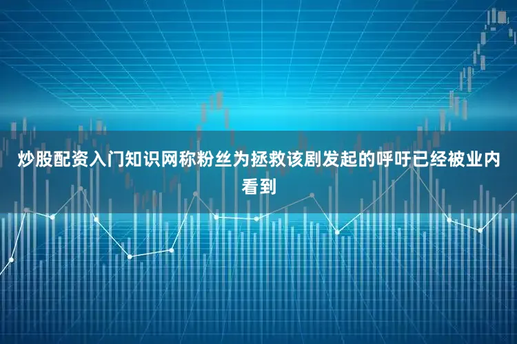 炒股配资入门知识网称粉丝为拯救该剧发起的呼吁已经被业内看到