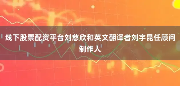 线下股票配资平台刘慈欣和英文翻译者刘宇昆任顾问制作人