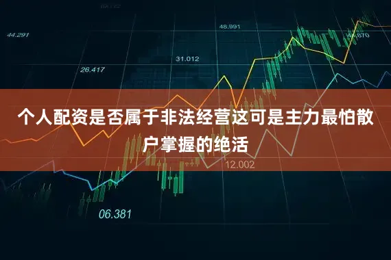 个人配资是否属于非法经营这可是主力最怕散户掌握的绝活