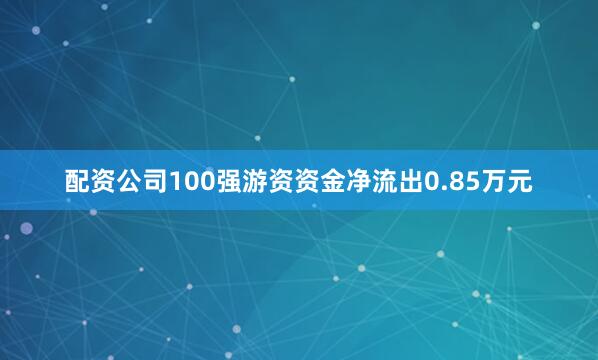 配资公司100强游资资金净流出0.85万元