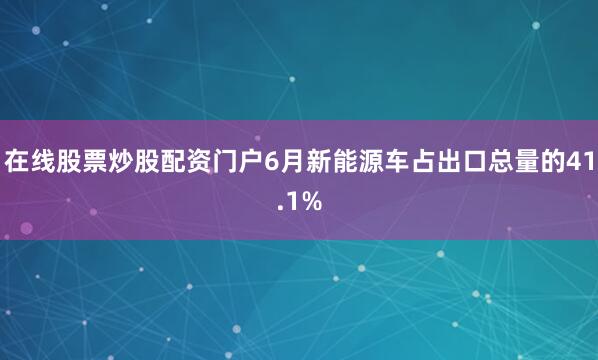 在线股票炒股配资门户6月新能源车占出口总量的41.1%