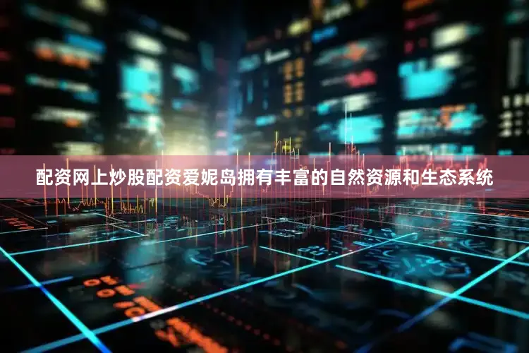 配资网上炒股配资爱妮岛拥有丰富的自然资源和生态系统