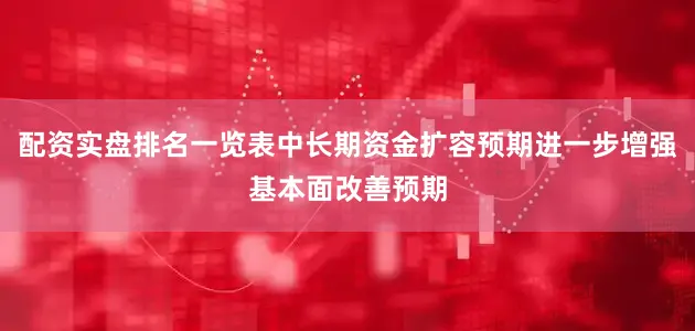 配资实盘排名一览表中长期资金扩容预期进一步增强基本面改善预期