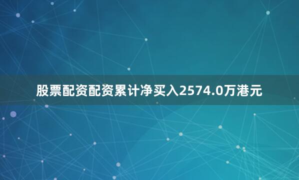 股票配资配资累计净买入2574.0万港元