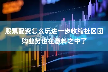 股票配资怎么玩进一步收缩社区团购业务也在意料之中了