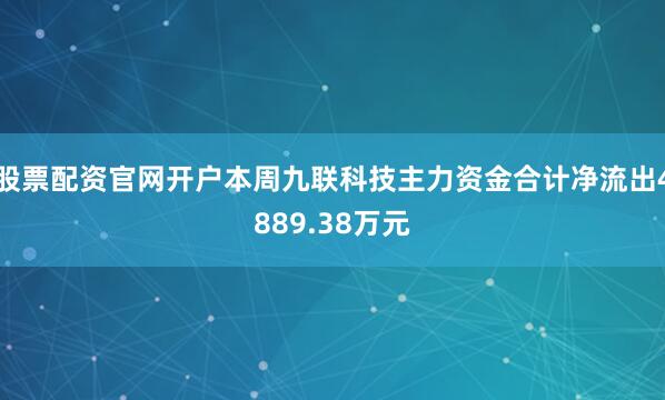 股票配资官网开户本周九联科技主力资金合计净流出4889.38万元
