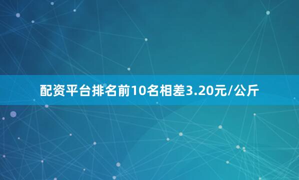 配资平台排名前10名相差3.20元/公斤