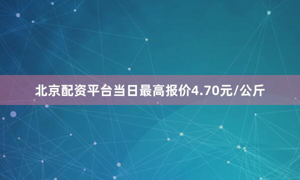 北京配资平台当日最高报价4.70元/公斤