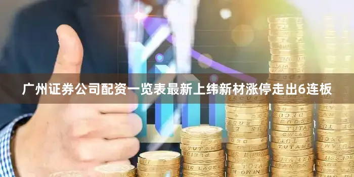 广州证券公司配资一览表最新上纬新材涨停走出6连板