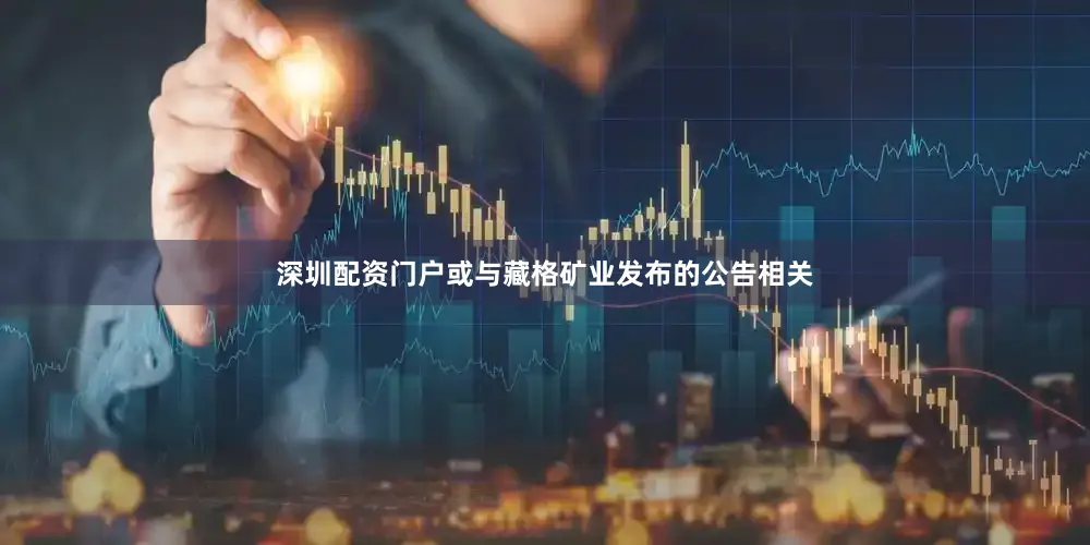 深圳配资门户或与藏格矿业发布的公告相关