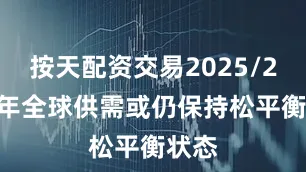 按天配资交易2025/2026年全球供需或仍保持松平衡状态