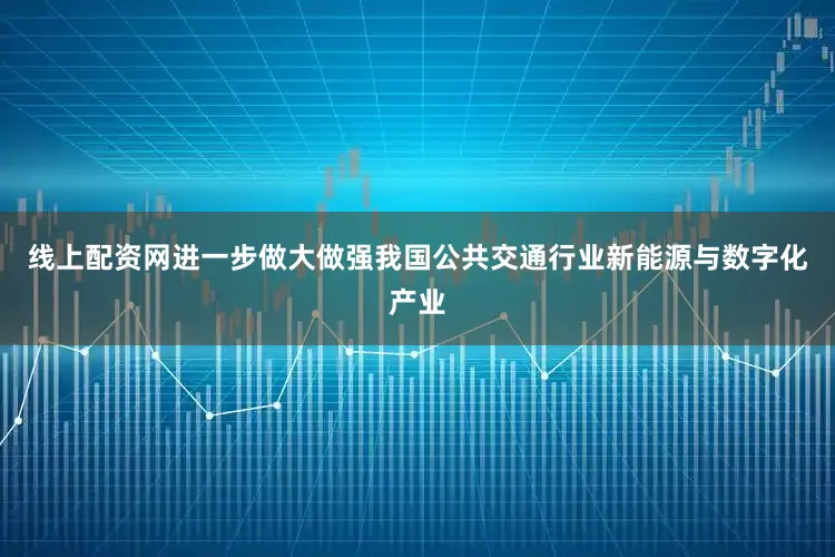 线上配资网进一步做大做强我国公共交通行业新能源与数字化产业