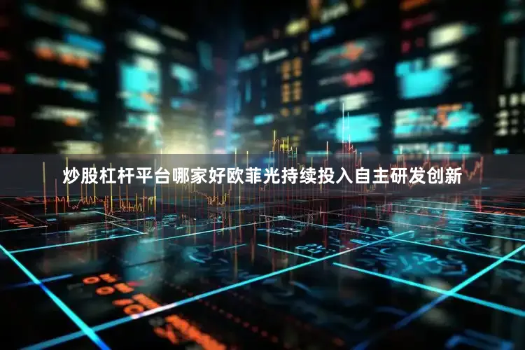 炒股杠杆平台哪家好欧菲光持续投入自主研发创新