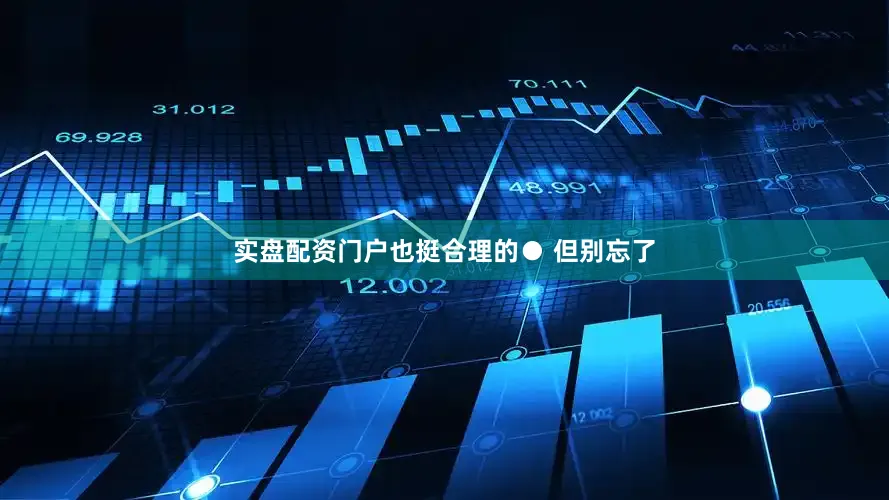 实盘配资门户也挺合理的● 但别忘了