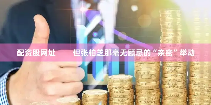 配资股网址        但张柏芝那毫无顾忌的“亲密”举动