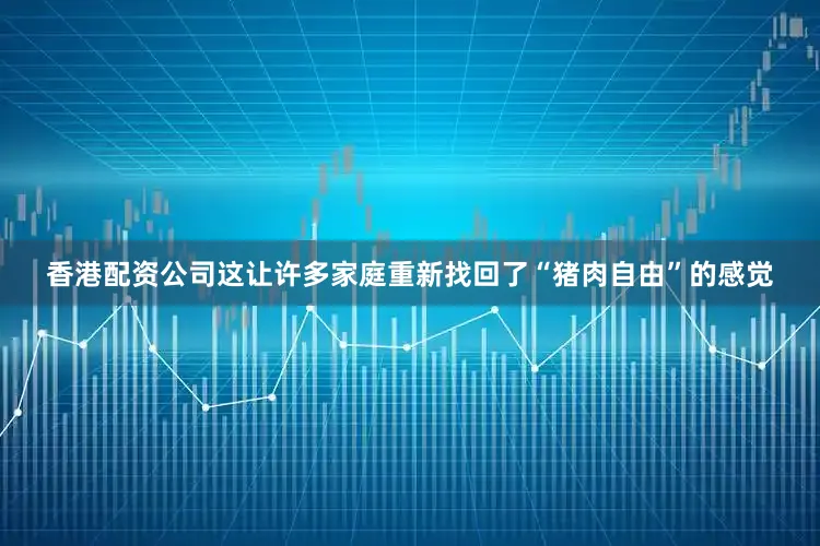 香港配资公司这让许多家庭重新找回了“猪肉自由”的感觉