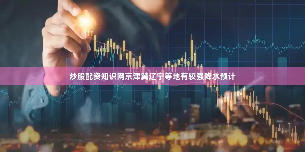 炒股配资知识网京津冀辽宁等地有较强降水预计