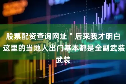 股票配资查询网址＂后来我才明白 这里的当地人出门基本都是全副武装