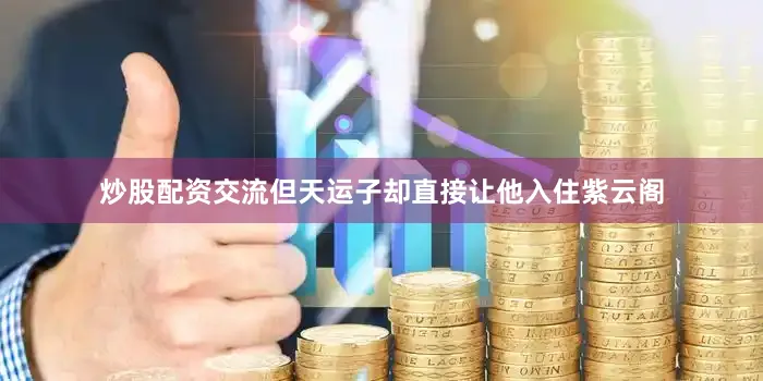 炒股配资交流但天运子却直接让他入住紫云阁