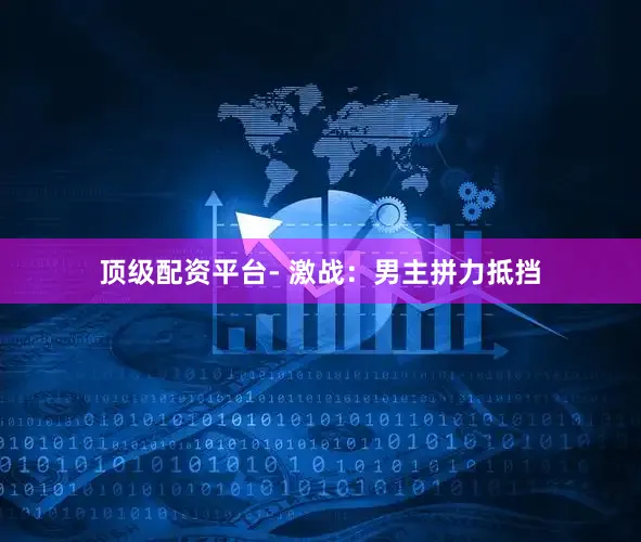 顶级配资平台- 激战：男主拼力抵挡