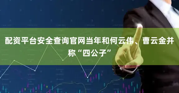 配资平台安全查询官网当年和何云伟、曹云金并称“四公子”