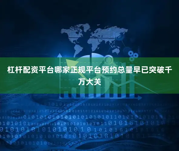 杠杆配资平台哪家正规平台预约总量早已突破千万大关