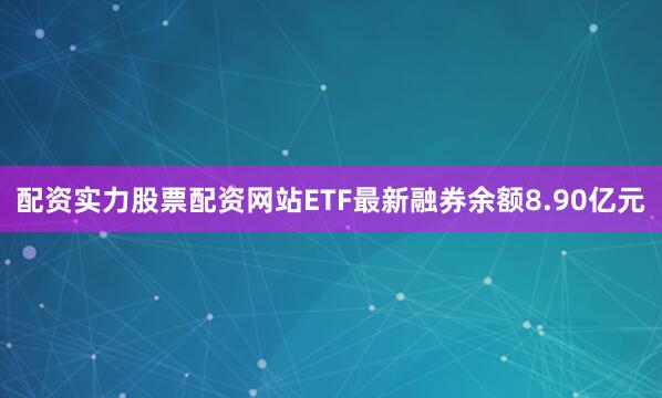配资实力股票配资网站ETF最新融券余额8.90亿元