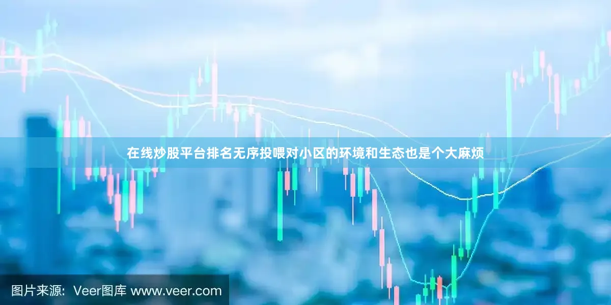在线炒股平台排名无序投喂对小区的环境和生态也是个大麻烦