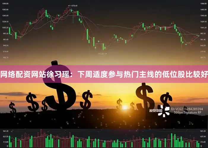 网络配资网站徐习瑶：下周适度参与热门主线的低位股比较好