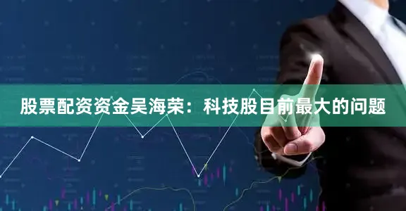 股票配资资金吴海荣：科技股目前最大的问题
