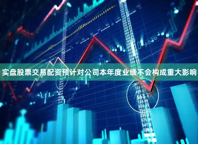 实盘股票交易配资预计对公司本年度业绩不会构成重大影响