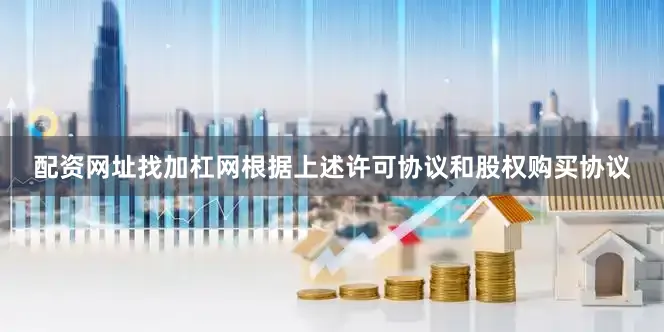 配资网址找加杠网根据上述许可协议和股权购买协议