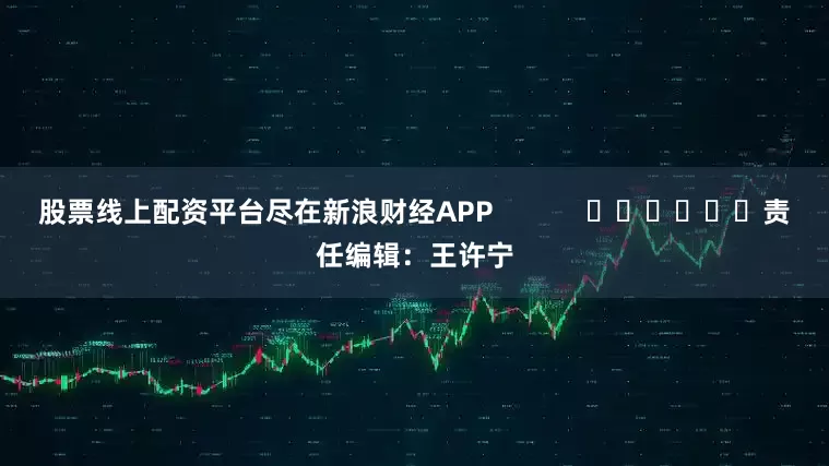 股票线上配资平台尽在新浪财经APP            						责任编辑：王许宁