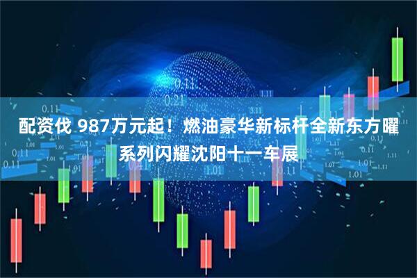 配资伐 987万元起！燃油豪华新标杆全新东方曜系列闪耀沈阳十一车展
