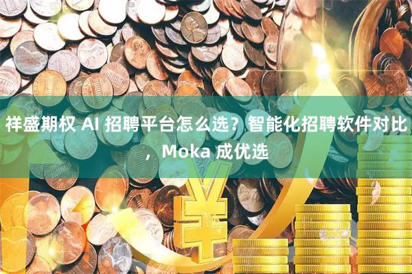 祥盛期权 AI 招聘平台怎么选？智能化招聘软件对比，Moka 成优选
