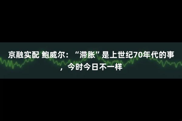 京融实配 鲍威尔:“滞胀”是上世纪70年代的事,今时今日不一样