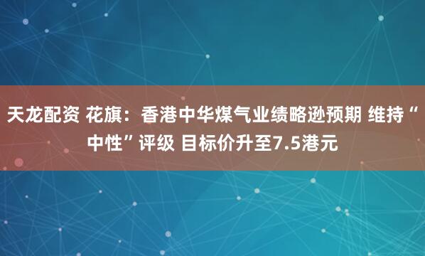 天龙配资 花旗：香港中华煤气业绩略逊预期 维持“中性”评级 目标价升至7.5港元