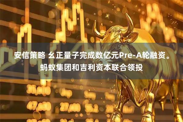 安信策略 幺正量子完成数亿元Pre-A轮融资。蚂蚁集团和吉利资本联合领投