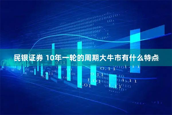 民银证券 10年一轮的周期大牛市有什么特点