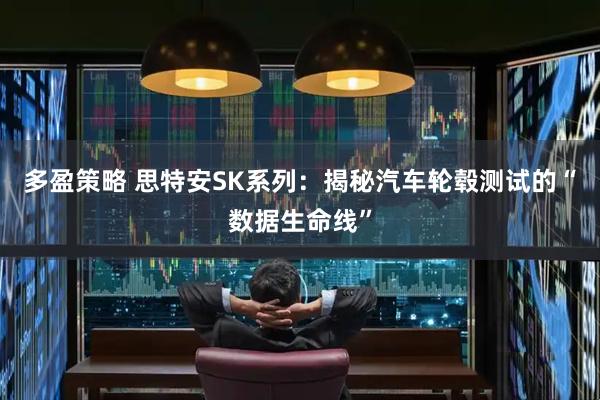 多盈策略 思特安SK系列：揭秘汽车轮毂测试的“数据生命线”
