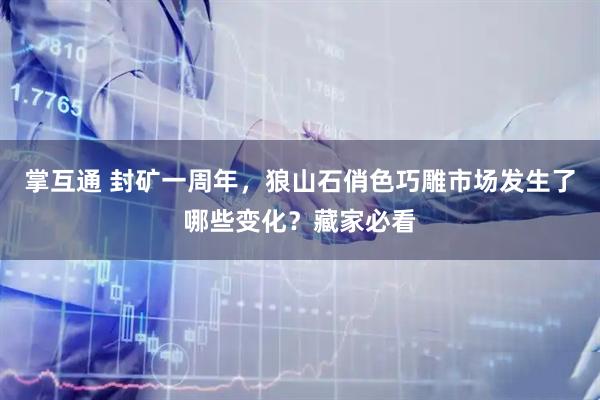 掌互通 封矿一周年，狼山石俏色巧雕市场发生了哪些变化？藏家必看