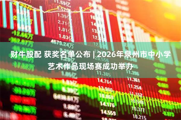 财牛股配 获奖名单公布 | 2026年泉州市中小学艺术作品现场赛成功举办