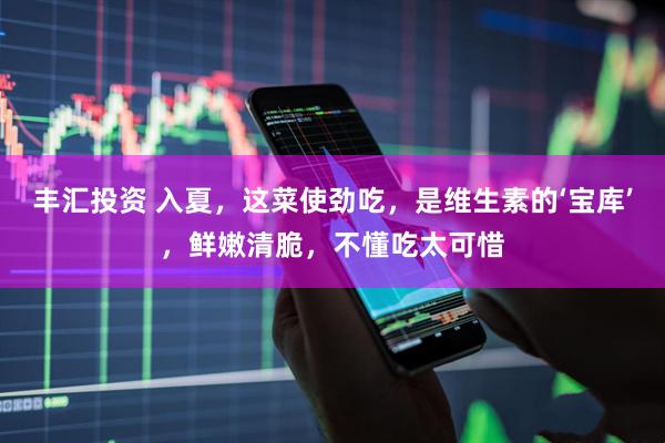 丰汇投资 入夏，这菜使劲吃，是维生素的‘宝库’，鲜嫩清脆，不懂吃太可惜