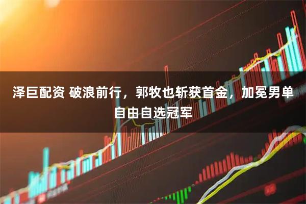 泽巨配资 破浪前行，郭牧也斩获首金，加冕男单自由自选冠军