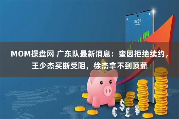 MOM操盘网 广东队最新消息：奎因拒绝续约，王少杰买断受阻，徐杰拿不到顶薪