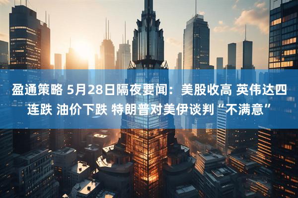 盈通策略 5月28日隔夜要闻：美股收高 英伟达四连跌 油价下跌 特朗普对美伊谈判“不满意”