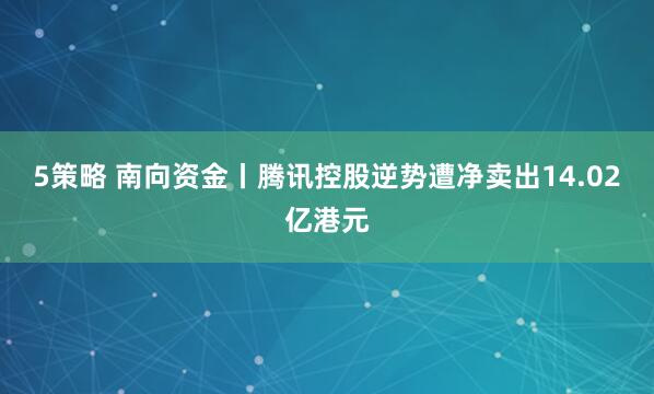 5策略 南向资金丨腾讯控股逆势遭净卖出14.02亿港元