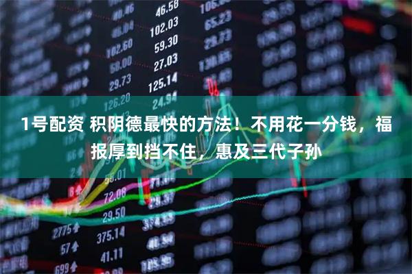1号配资 积阴德最快的方法！不用花一分钱，福报厚到挡不住，惠及三代子孙