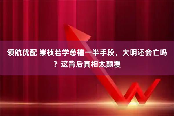 领航优配 崇祯若学慈禧一半手段，大明还会亡吗？这背后真相太颠覆